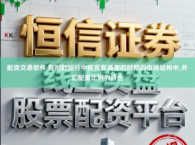 配资交易软件 在指数运行中枢反复调整的时期的市场结构中,外汇配资比例的持仓
