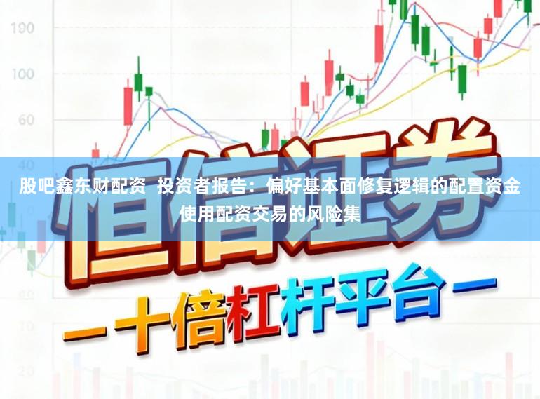 股吧鑫东财配资  投资者报告：偏好基本面修复逻辑的配置资金使用配资交易的风险集