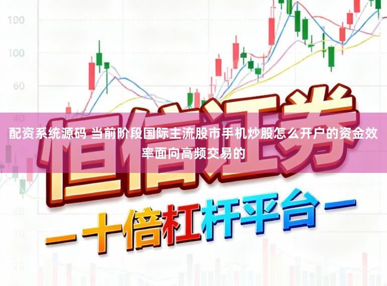 配资系统源码 当前阶段国际主流股市手机炒股怎么开户的资金效率面向高频交易的