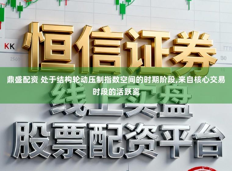 鼎盛配资 处于结构轮动压制指数空间的时期阶段,来自核心交易时段的活跃资