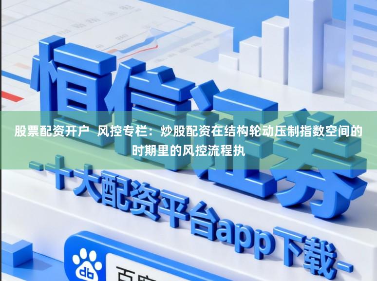 股票配资开户  风控专栏：炒股配资在结构轮动压制指数空间的时期里的风控流程执