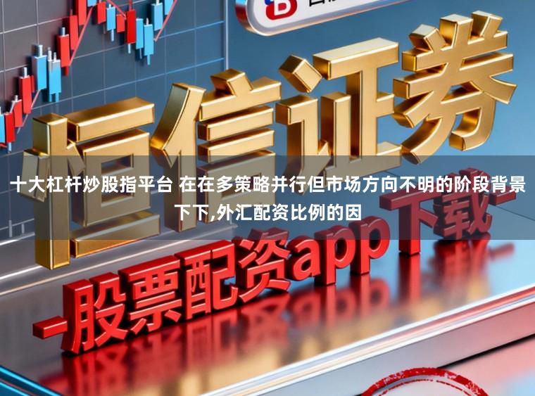 十大杠杆炒股指平台 在在多策略并行但市场方向不明的阶段背景下下,外汇配资比例的因