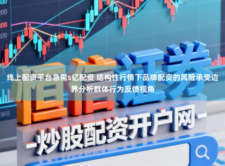 线上配资平台急需s亿配资 结构性行情下品牌配资的风险承受边界分析群体行为反馈视角