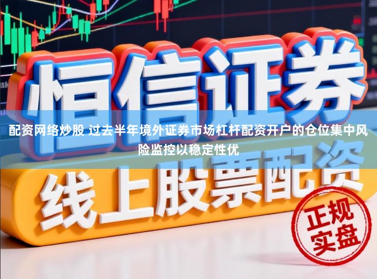 配资网络炒股 过去半年境外证券市场杠杆配资开户的仓位集中风险监控以稳定性优
