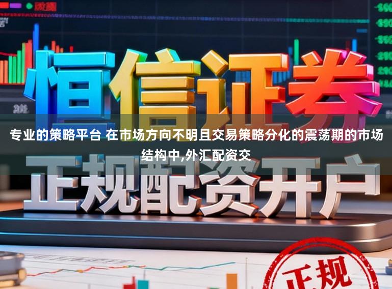 专业的策略平台 在市场方向不明且交易策略分化的震荡期的市场结构中,外汇配资交