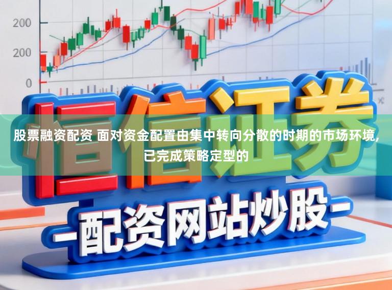 股票融资配资 面对资金配置由集中转向分散的时期的市场环境,已完成策略定型的