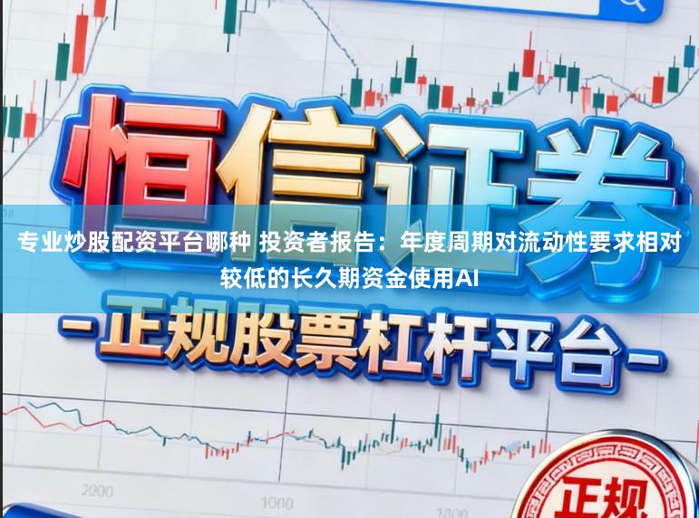 专业炒股配资平台哪种 投资者报告：年度周期对流动性要求相对较低的长久期资金使用AI