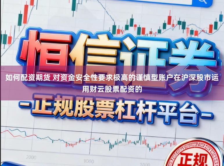 如何配资期货 对资金安全性要求极高的谨慎型账户在沪深股市运用财云股票配资的