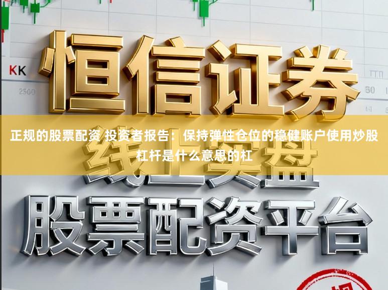 正规的股票配资 投资者报告：保持弹性仓位的稳健账户使用炒股杠杆是什么意思的杠