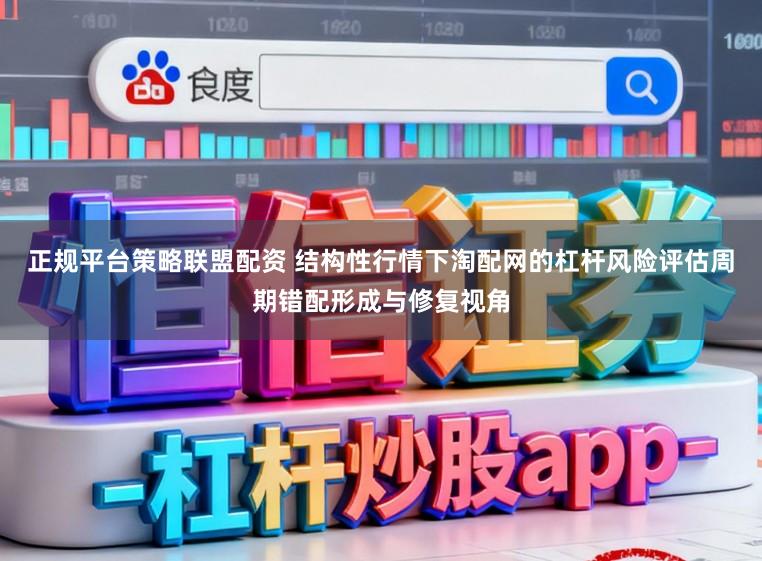 正规平台策略联盟配资 结构性行情下淘配网的杠杆风险评估周期错配形成与修复视角