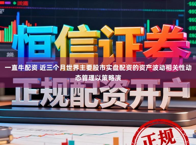 一直牛配资 近三个月世界主要股市实盘配资的资产波动相关性动态管理以策略演