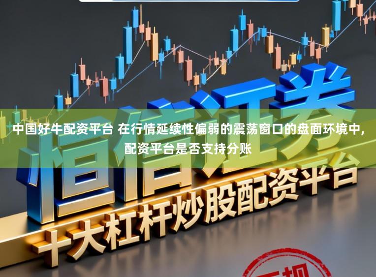 中国好牛配资平台 在行情延续性偏弱的震荡窗口的盘面环境中,配资平台是否支持分账