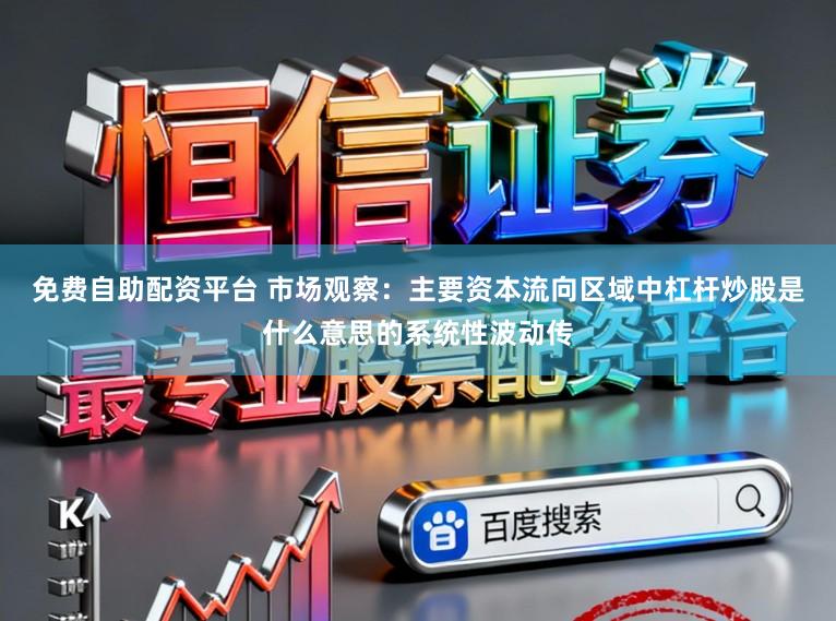 免费自助配资平台 市场观察：主要资本流向区域中杠杆炒股是什么意思的系统性波动传