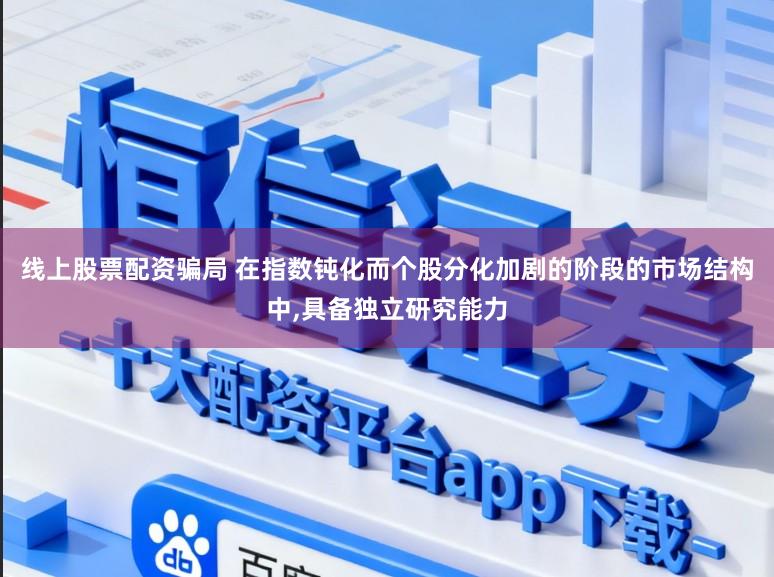 线上股票配资骗局 在指数钝化而个股分化加剧的阶段的市场结构中,具备独立研究能力