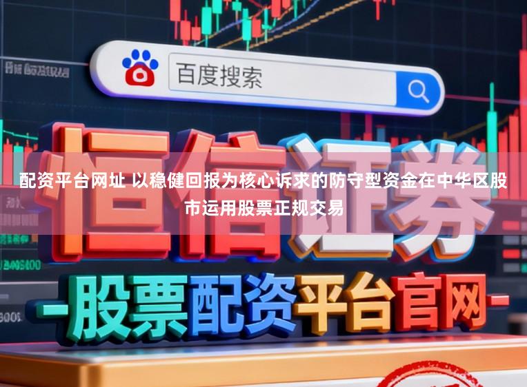配资平台网址 以稳健回报为核心诉求的防守型资金在中华区股市运用股票正规交易