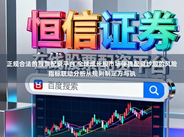 正规合法的股票配资平台 全球成长股市场便捷配资炒股的风险指标联动分析从规则制定方与执