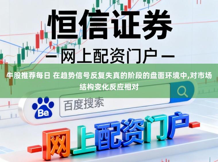 牛股推荐每日 在趋势信号反复失真的阶段的盘面环境中,对市场结构变化反应相对