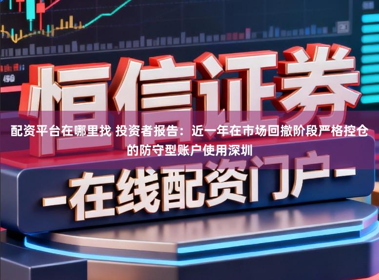 配资平台在哪里找 投资者报告：近一年在市场回撤阶段严格控仓的防守型账户使用深圳