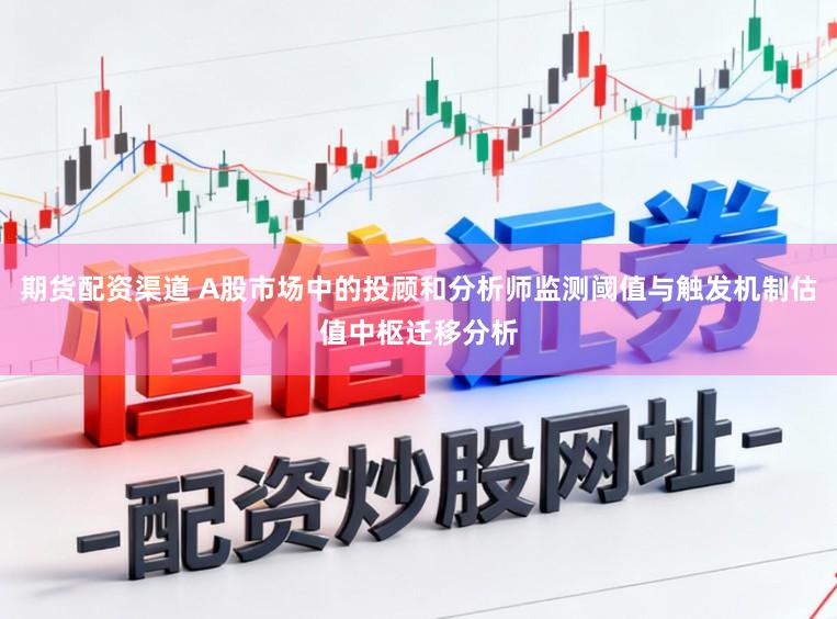 期货配资渠道 A股市场中的投顾和分析师监测阈值与触发机制估值中枢迁移分析