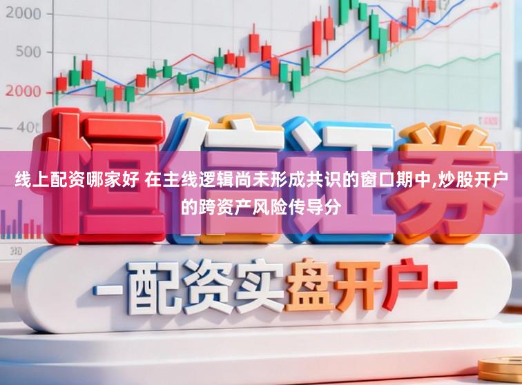 线上配资哪家好 在主线逻辑尚未形成共识的窗口期中,炒股开户的跨资产风险传导分