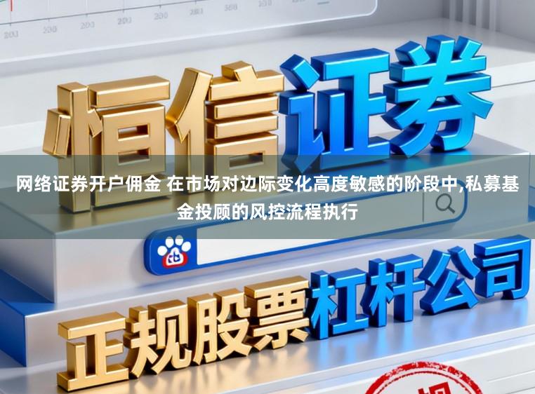 网络证券开户佣金 在市场对边际变化高度敏感的阶段中,私募基金投顾的风控流程执行