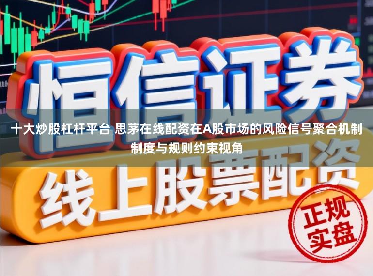 十大炒股杠杆平台 思茅在线配资在A股市场的风险信号聚合机制制度与规则约束视角