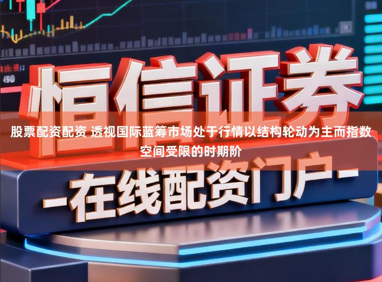 股票配资配资 透视国际蓝筹市场处于行情以结构轮动为主而指数空间受限的时期阶