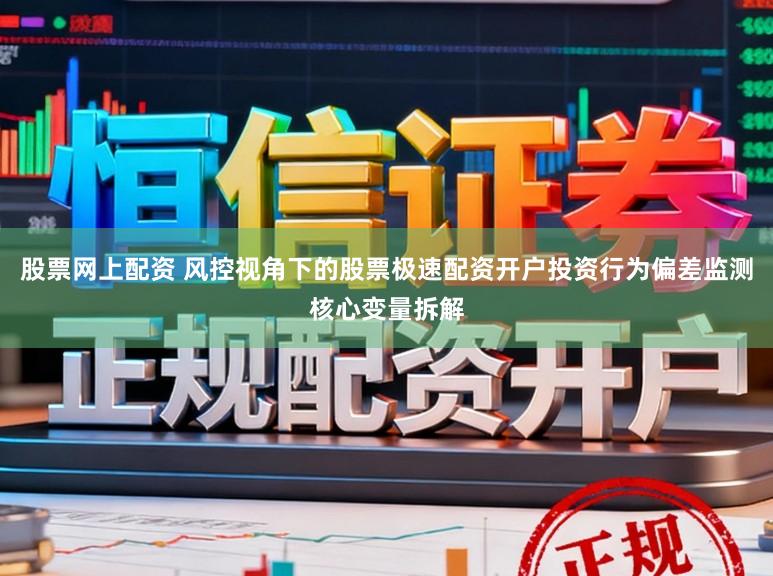 股票网上配资 风控视角下的股票极速配资开户投资行为偏差监测核心变量拆解