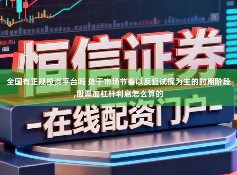 全国有正规投资平台吗 处于市场节奏以反复试探为主的时期阶段,股票加杠杆利息怎么算的