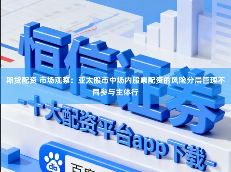 期货配资 市场观察：亚太股市中场内股票配资的风险分层管理不同参与主体行