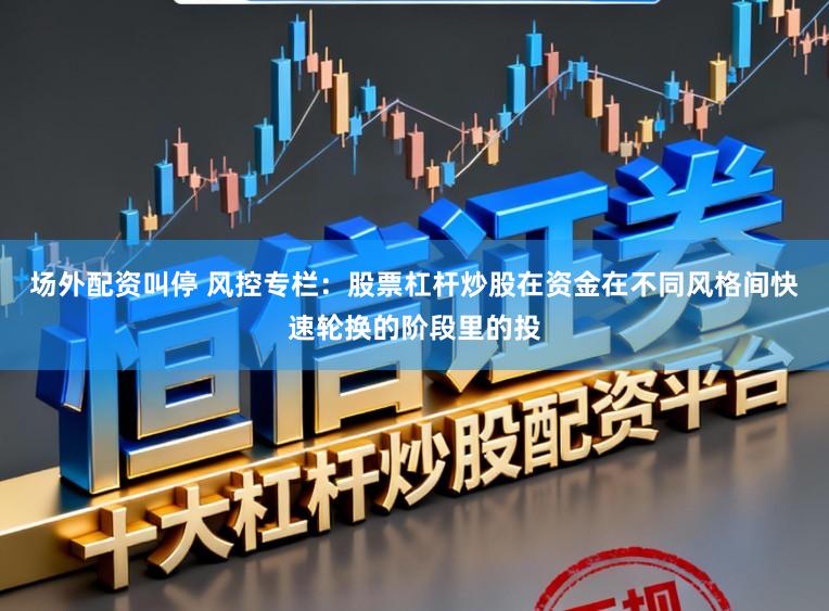 场外配资叫停 风控专栏：股票杠杆炒股在资金在不同风格间快速轮换的阶段里的投