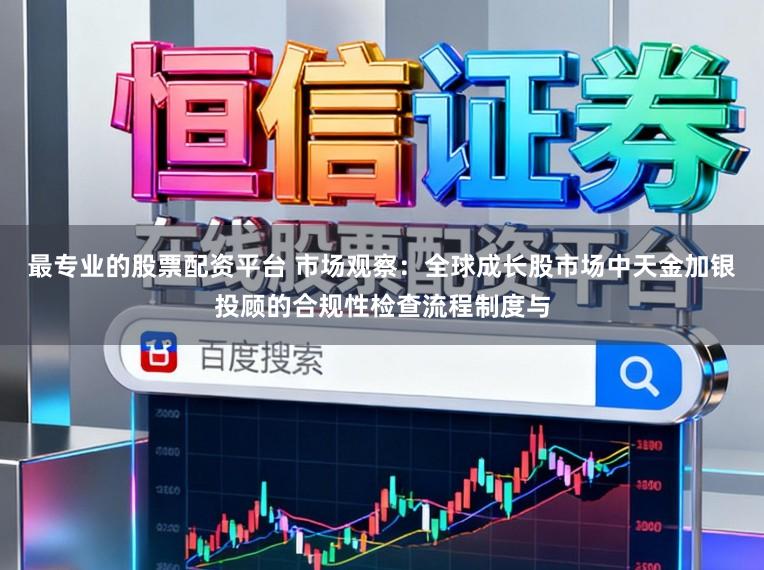 最专业的股票配资平台 市场观察：全球成长股市场中天金加银投顾的合规性检查流程制度与