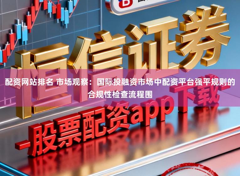 配资网站排名 市场观察：国际投融资市场中配资平台强平规则的合规性检查流程围