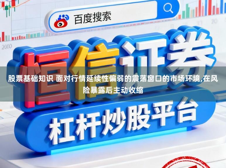 股票基础知识 面对行情延续性偏弱的震荡窗口的市场环境,在风险暴露后主动收缩