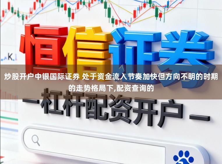 炒股开户中银国际证券 处于资金流入节奏加快但方向不明的时期的走势格局下,配资查询的