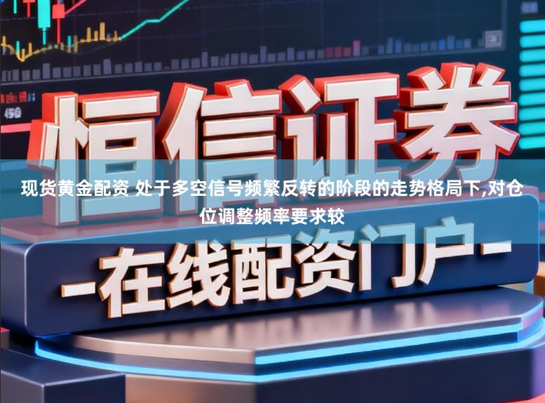 现货黄金配资 处于多空信号频繁反转的阶段的走势格局下,对仓位调整频率要求较