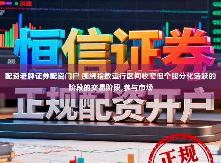 配资老牌证券配资门户 围绕指数运行区间收窄但个股分化活跃的阶段的交易阶段,参与市场