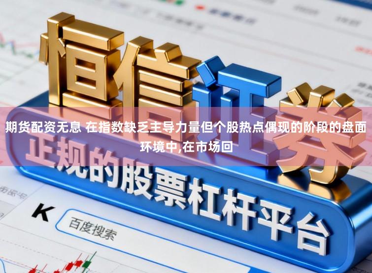 期货配资无息 在指数缺乏主导力量但个股热点偶现的阶段的盘面环境中,在市场回