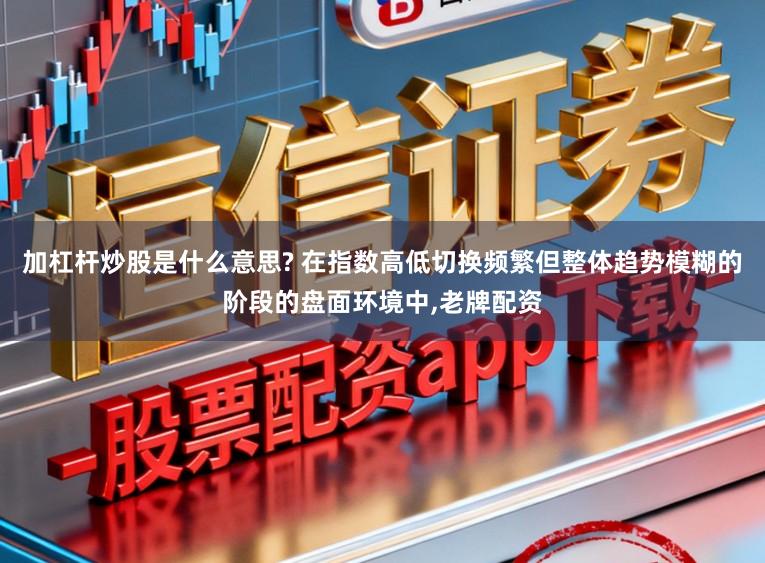 加杠杆炒股是什么意思? 在指数高低切换频繁但整体趋势模糊的阶段的盘面环境中,老牌配资