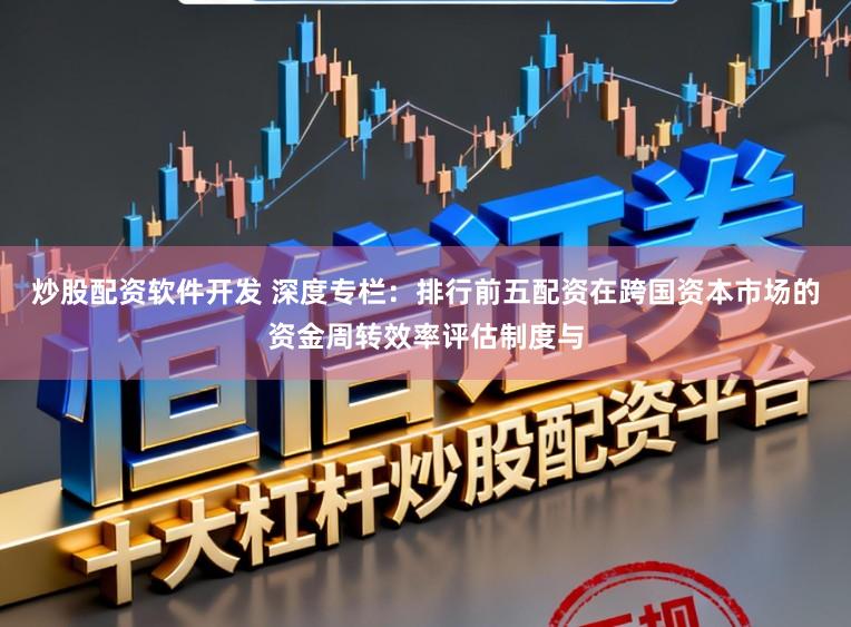 炒股配资软件开发 深度专栏：排行前五配资在跨国资本市场的资金周转效率评估制度与