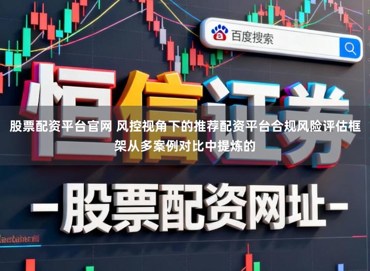 股票配资平台官网 风控视角下的推荐配资平台合规风险评估框架从多案例对比中提炼的