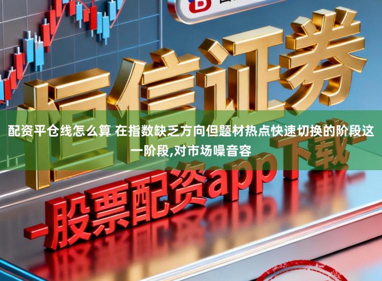 配资平仓线怎么算 在指数缺乏方向但题材热点快速切换的阶段这一阶段,对市场噪音容