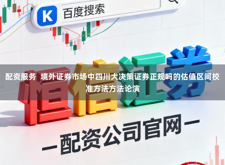 配资服务  境外证券市场中四川大决策证券正规吗的估值区间校准方法方法论演