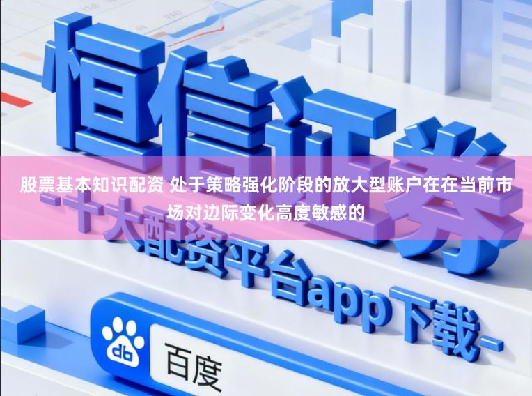 股票基本知识配资 处于策略强化阶段的放大型账户在在当前市场对边际变化高度敏感的