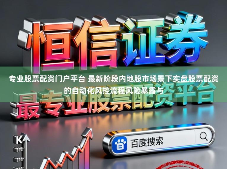 专业股票配资门户平台 最新阶段内地股市场景下实盘股票配资的自动化风控流程风险暴露与