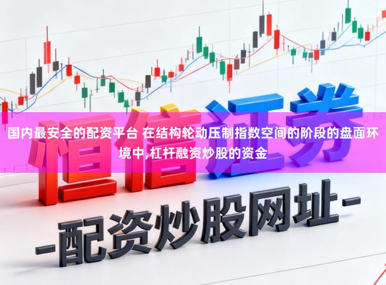 国内最安全的配资平台 在结构轮动压制指数空间的阶段的盘面环境中,杠杆融资炒股的资金