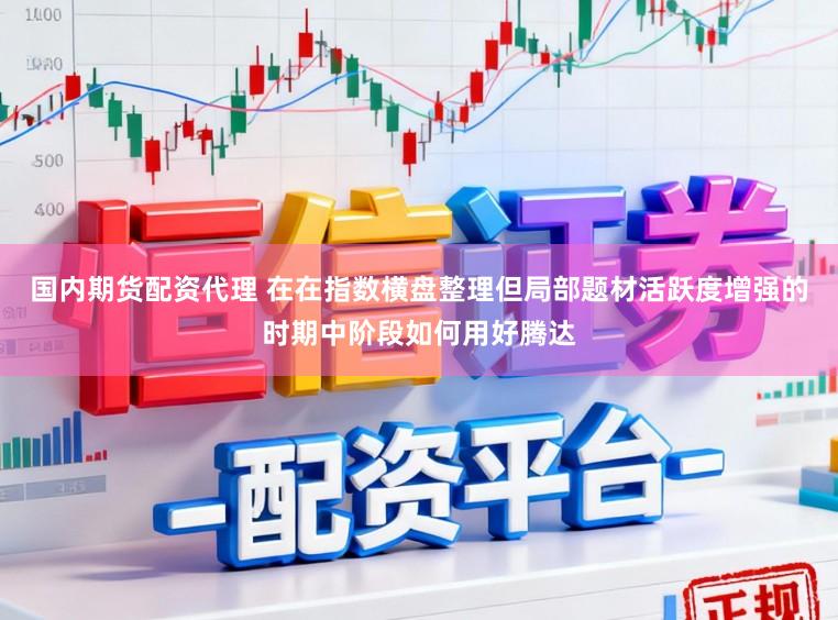 国内期货配资代理 在在指数横盘整理但局部题材活跃度增强的时期中阶段如何用好腾达