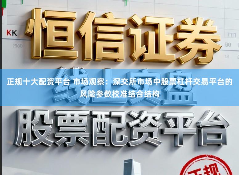 正规十大配资平台 市场观察：深交所市场中股票杠杆交易平台的风险参数校准结合结构