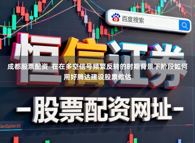 成都股票配资  在在多空信号频繁反转的时期背景下阶段如何用好腾达建设股票做估