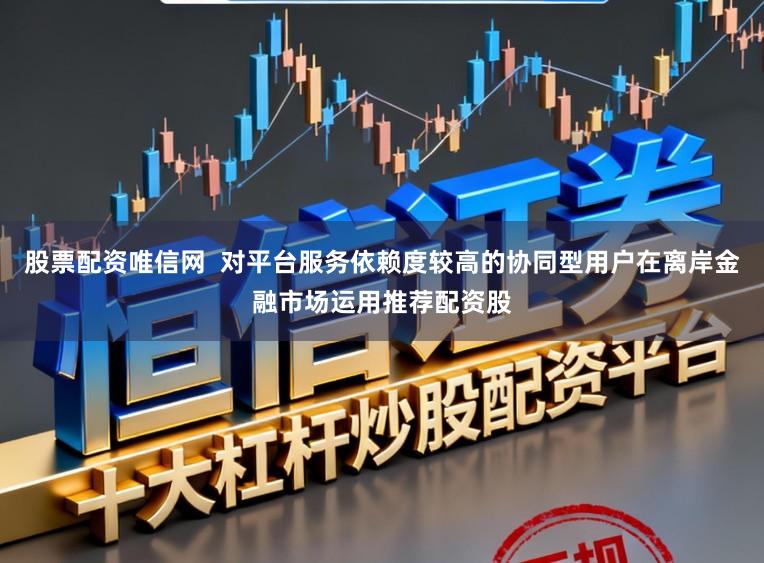 股票配资唯信网  对平台服务依赖度较高的协同型用户在离岸金融市场运用推荐配资股
